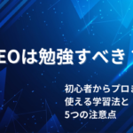 SEOは勉強すべき？初心者からプロまで使える勉強法と5つの注意点