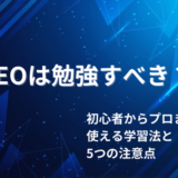 SEOは勉強すべき？初心者からプロまで使える学習法と5つの注意点