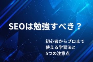 SEOは勉強すべき？初心者からプロまで使える勉強法と5つの注意点