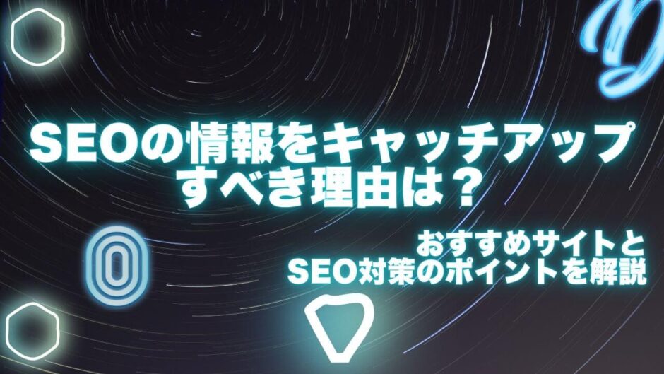 SEOの情報をキャッチアップすべき理由は？おすすめサイトとSEO対策のポイントを解説