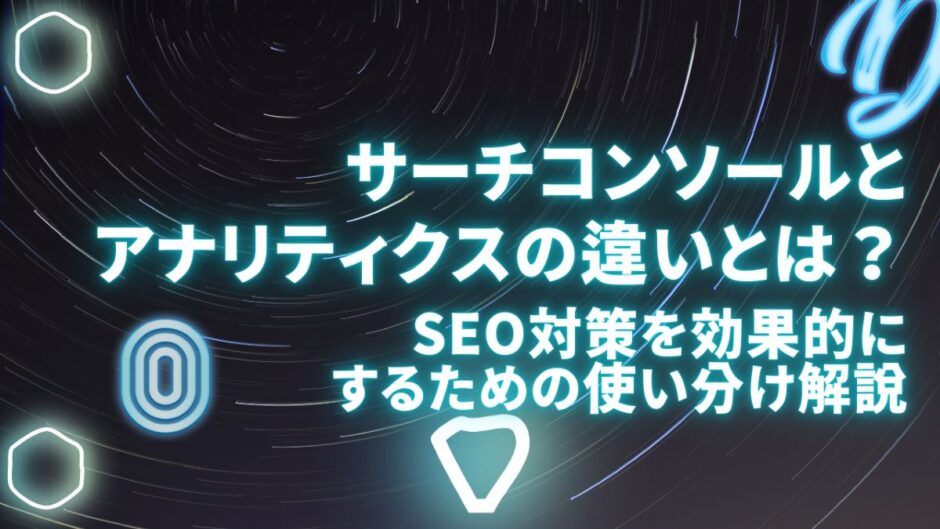 サーチコンソールとアナリティクスの違いとは？SEO対策を効果的にするための使い分け解説