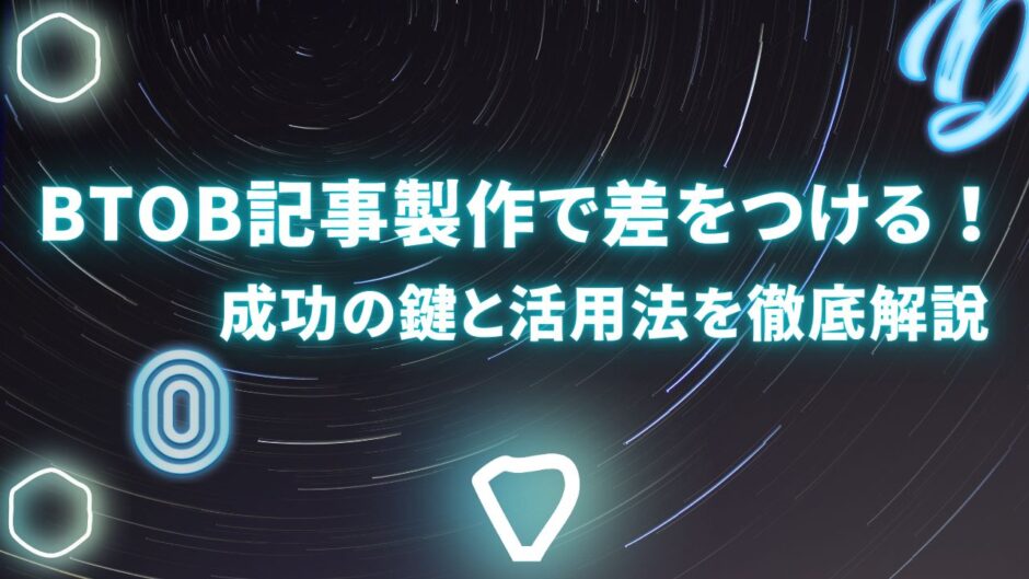 BtoB記事製作で差をつける！成功の鍵と活用法を徹底解説