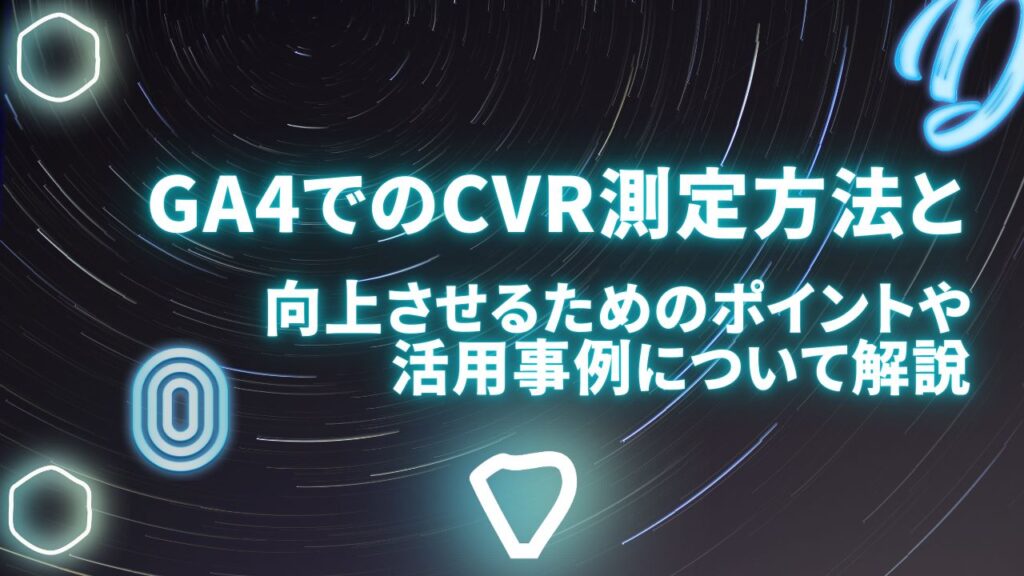 GA4でのCVR（コンバージョン率）測定方法と向上させるためのポイントや活用事例について解説