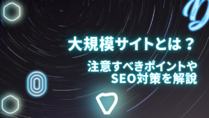 大規模サイトとは？注意すべきポイントやSEO対策を解説