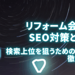 リフォーム会社のSEO対策とは？検索上位を狙うための方法を徹底解説