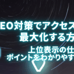 SEO対策でアクセス数を最大化する方法！上位表示の仕組みとポイントをわかりやすく解説