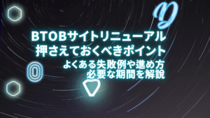 BtoB企業のサイトリニューアルで押さえておくべきポイント！よくある失敗例や進め方、必要な期間を解説