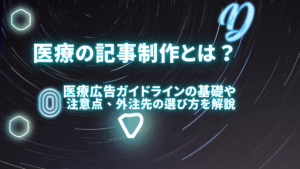 医療の記事制作とは？医療広告ガイドラインの基礎や注意点、外注先の選び方を徹底解説