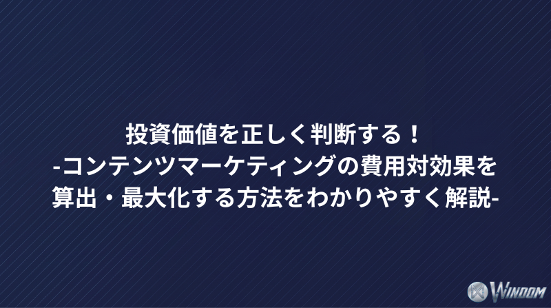 投資価値を正しく判断する！コンテンツマーケティングの費用対効果を算出・最大化する方法をわかりやすく解説