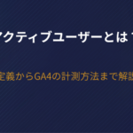 アクティブユーザーとは？定義からGA4の計測方法まで解説