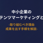 中小企業のコンテンツマーケティングとは？取り組むべき理由や成果を出す手順を解説