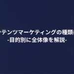 コンテンツマーケティングの種類は？目的別に全体像を解説